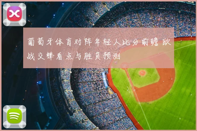 葡萄牙体育对阵年轻人比分前瞻 欧战交锋看点与胜负预测