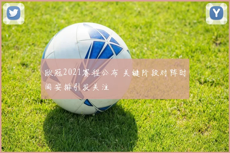 欧冠2021赛程公布 关键阶段对阵时间安排引发关注