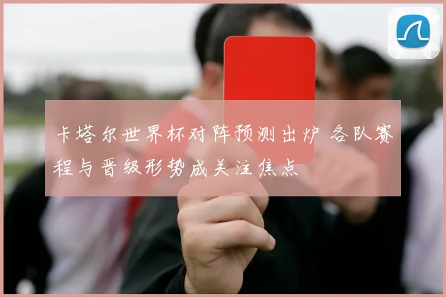 卡塔尔世界杯对阵预测出炉 各队赛程与晋级形势成关注焦点