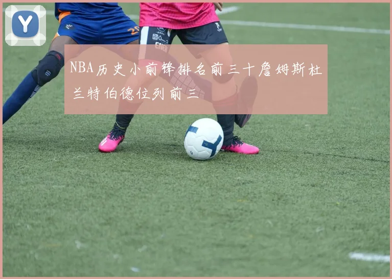 NBA历史小前锋排名前三十詹姆斯杜兰特伯德位列前三