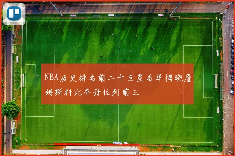 NBA历史排名前二十巨星名单揭晓詹姆斯科比乔丹位列前三