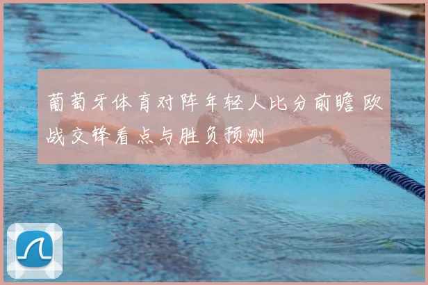 葡萄牙体育对阵年轻人比分前瞻 欧战交锋看点与胜负预测
