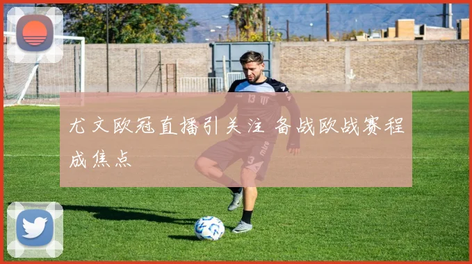 尤文欧冠直播引关注 备战欧战赛程成焦点