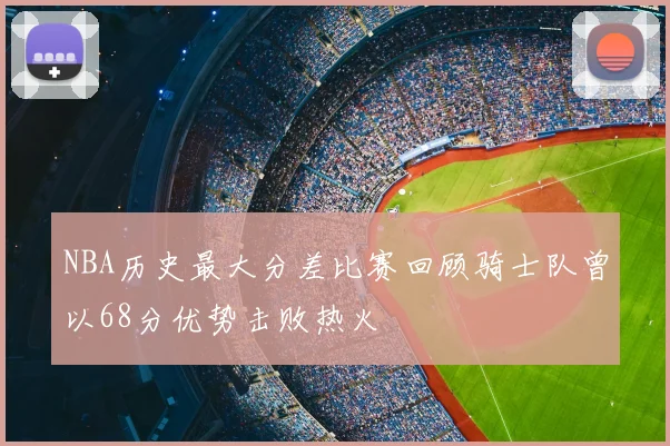 NBA历史最大分差比赛回顾骑士队曾以68分优势击败热火