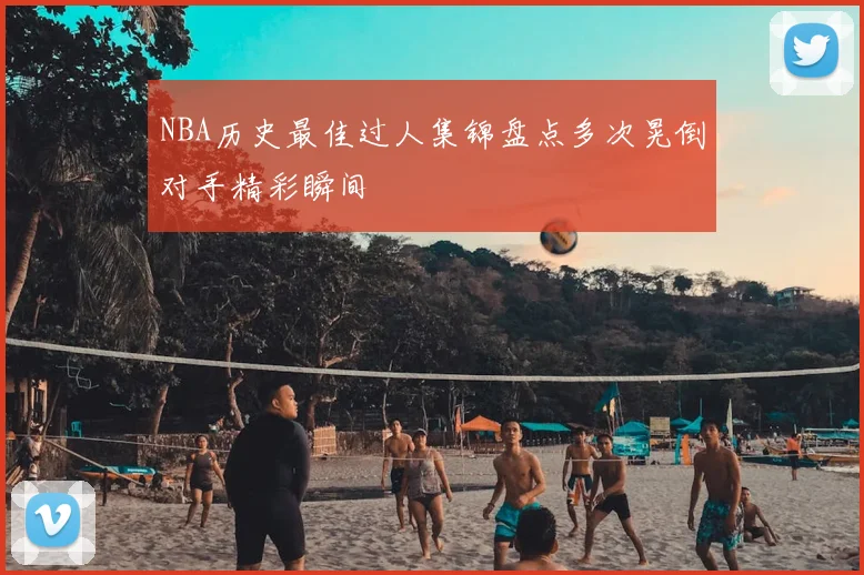 NBA历史最佳过人集锦盘点多次晃倒对手精彩瞬间
