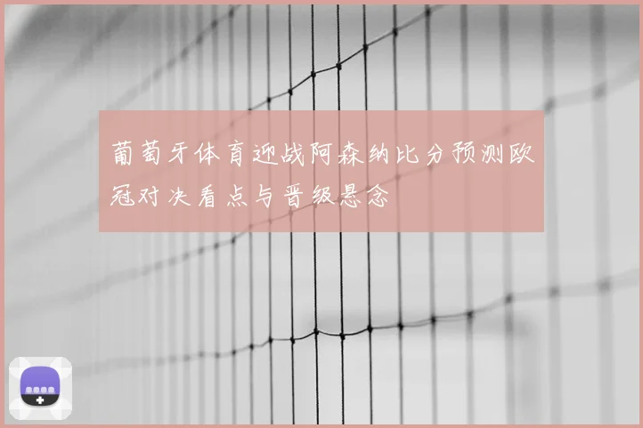葡萄牙体育迎战阿森纳比分预测欧冠对决看点与晋级悬念