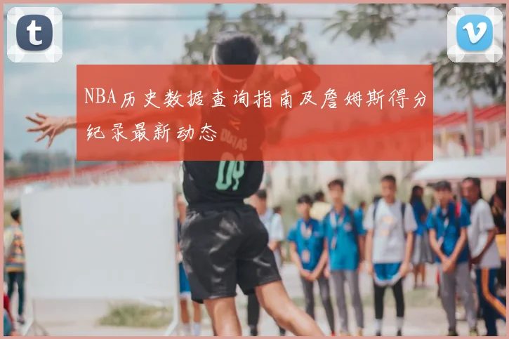 NBA历史数据查询指南及詹姆斯得分纪录最新动态