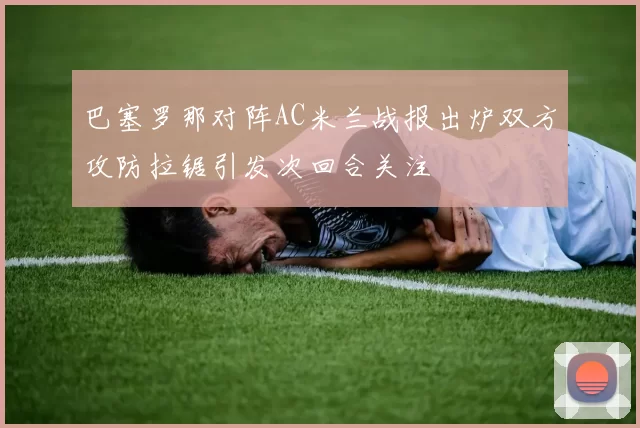 巴塞罗那对阵AC米兰战报出炉双方攻防拉锯引发次回合关注