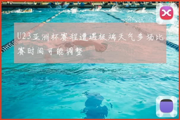 U23亚洲杯赛程遭遇极端天气多场比赛时间可能调整