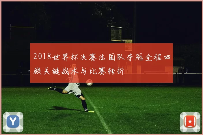 2018世界杯决赛法国队夺冠全程回顾关键战术与比赛转折