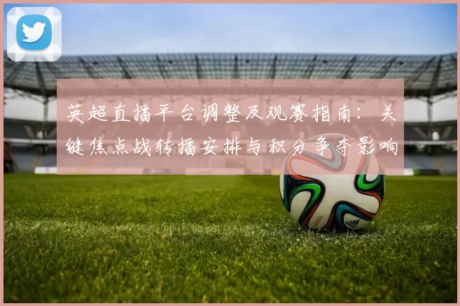 英超直播平台调整及观赛指南：关键焦点战转播安排与积分争夺影响