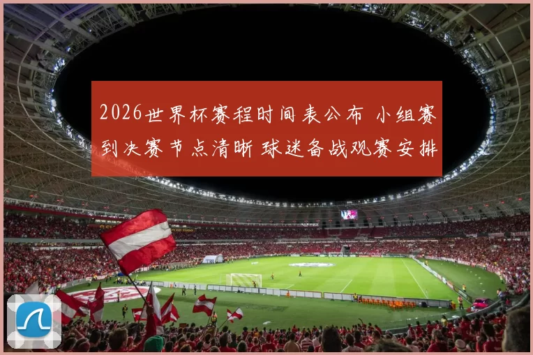 2026世界杯赛程时间表公布 小组赛到决赛节点清晰 球迷备战观赛安排