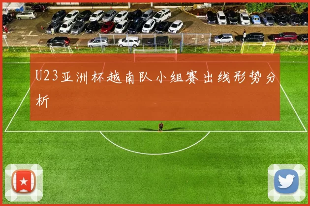 U23亚洲杯越南队小组赛出线形势分析