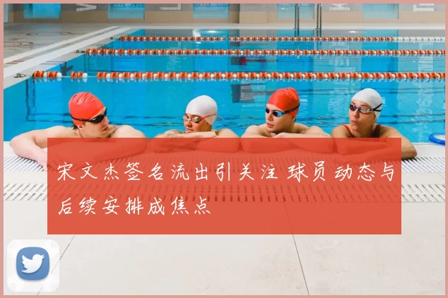 宋文杰签名流出引关注 球员动态与后续安排成焦点