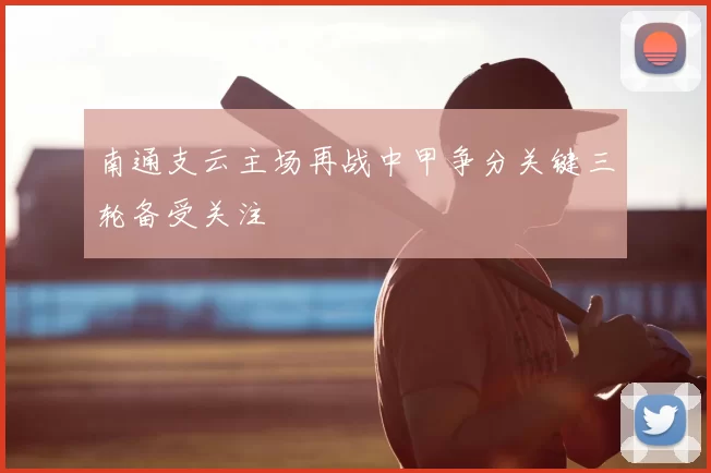 南通支云主场再战中甲争分关键三轮备受关注