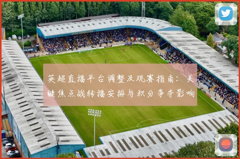 英超直播平台调整及观赛指南：关键焦点战转播安排与积分争夺影响