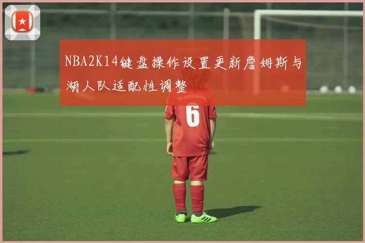 NBA2K14键盘操作设置更新詹姆斯与湖人队适配性调整
