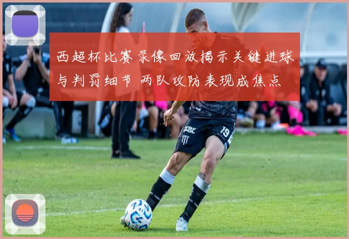 西超杯比赛录像回放揭示关键进球与判罚细节 两队攻防表现成焦点