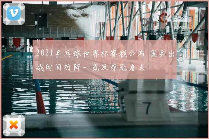 2021乒乓球世界杯赛程公布 国乒出战时间对阵一览及夺冠看点