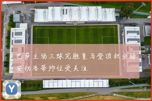 巴萨主场三球完胜皇马登顶积分榜安切洛蒂帅位受关注