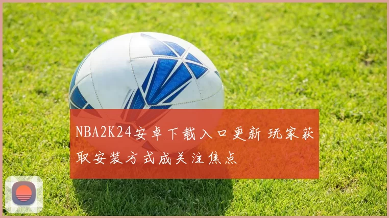 NBA2K24安卓下载入口更新 玩家获取安装方式成关注焦点