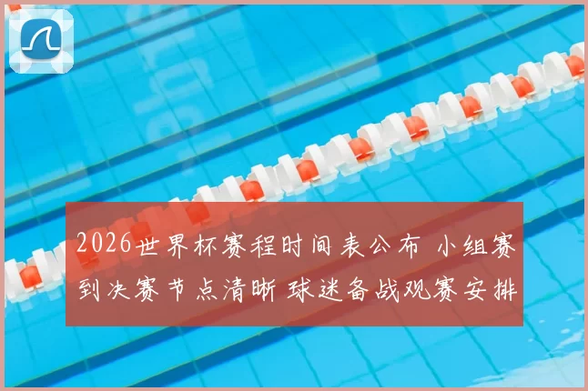 2026世界杯赛程时间表公布 小组赛到决赛节点清晰 球迷备战观赛安排