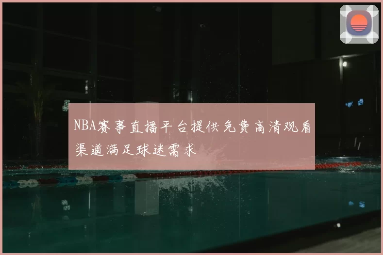NBA赛事直播平台提供免费高清观看渠道满足球迷需求