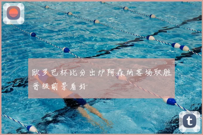 欧罗巴杯比分出炉阿森纳客场取胜晋级前景看好