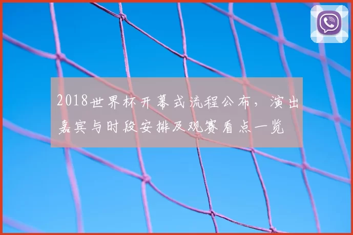 2018世界杯开幕式流程公布，演出嘉宾与时段安排及观赛看点一览