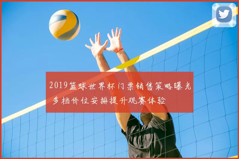 2019篮球世界杯门票销售策略曝光 多档价位安排提升观赛体验