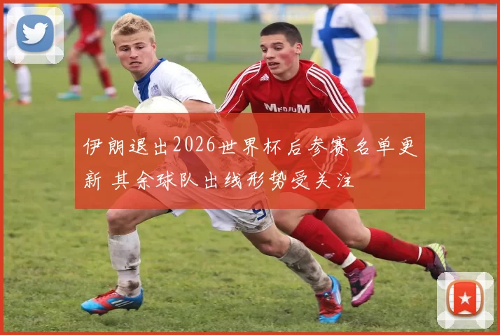 伊朗退出2026世界杯后参赛名单更新 其余球队出线形势受关注