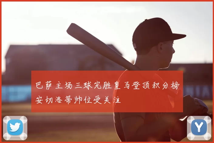 巴萨主场三球完胜皇马登顶积分榜安切洛蒂帅位受关注