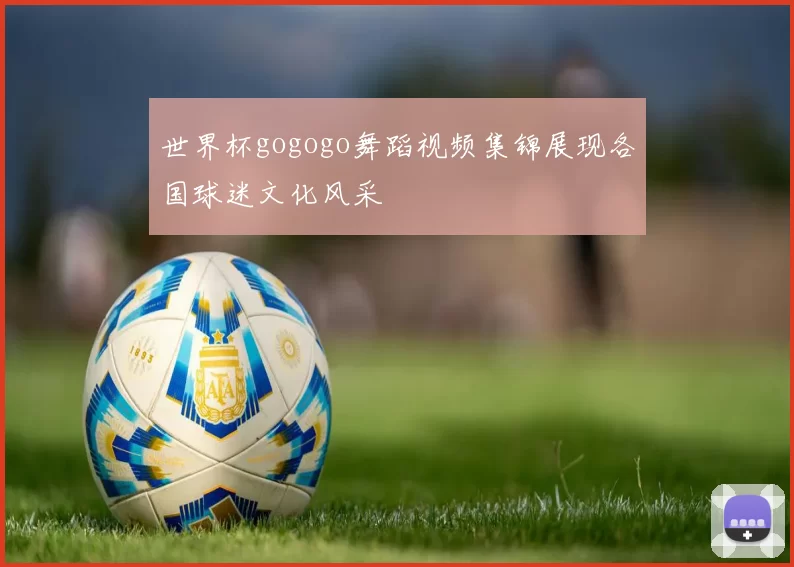世界杯gogogo舞蹈视频集锦展现各国球迷文化风采