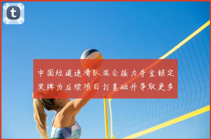 中国短道速滑队混合接力夺金锁定奖牌为后续项目打基础并争取更多突破