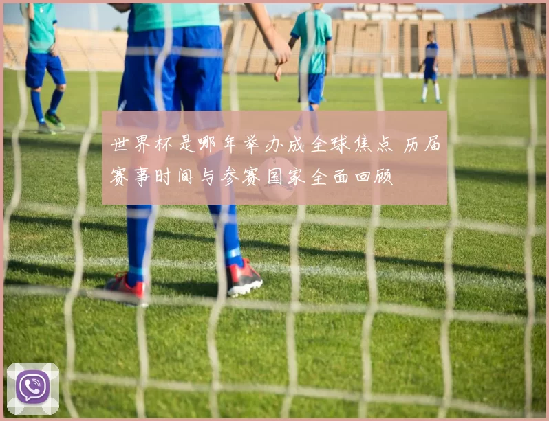 世界杯是哪年举办成全球焦点 历届赛事时间与参赛国家全面回顾