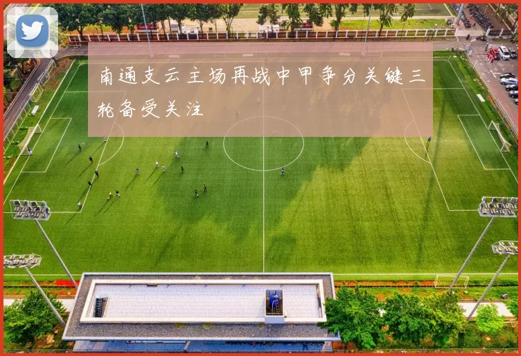 南通支云主场再战中甲争分关键三轮备受关注