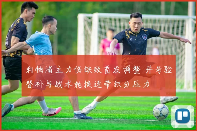 利物浦主力伤缺致首发调整 并考验替补与战术轮换连带积分压力