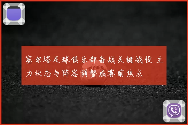 塞尔塔足球俱乐部备战关键战役 主力状态与阵容调整成赛前焦点