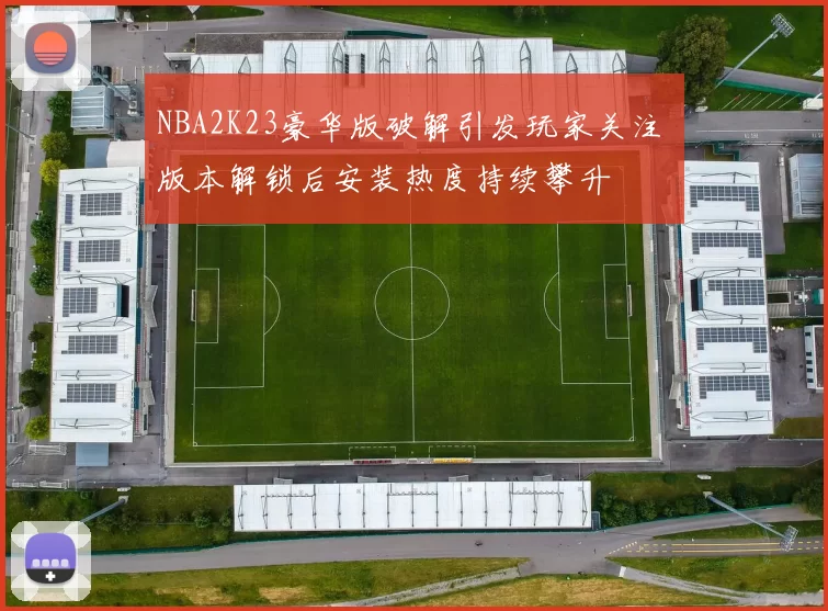 NBA2K23豪华版破解引发玩家关注 版本解锁后安装热度持续攀升