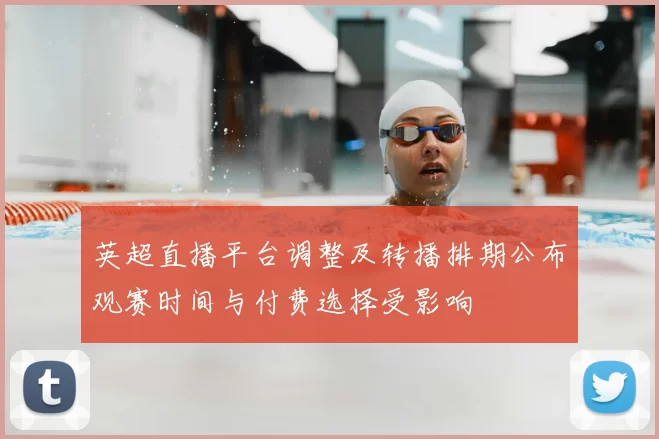 英超直播平台调整及转播排期公布观赛时间与付费选择受影响