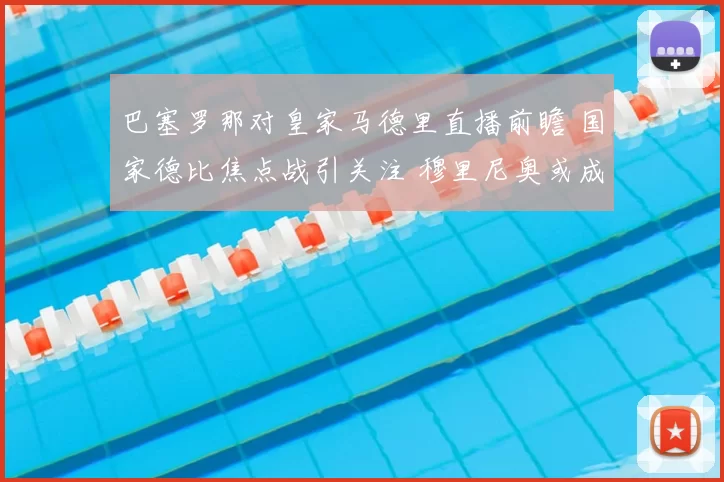 巴塞罗那对皇家马德里直播前瞻 国家德比焦点战引关注 穆里尼奥或成关键看点
