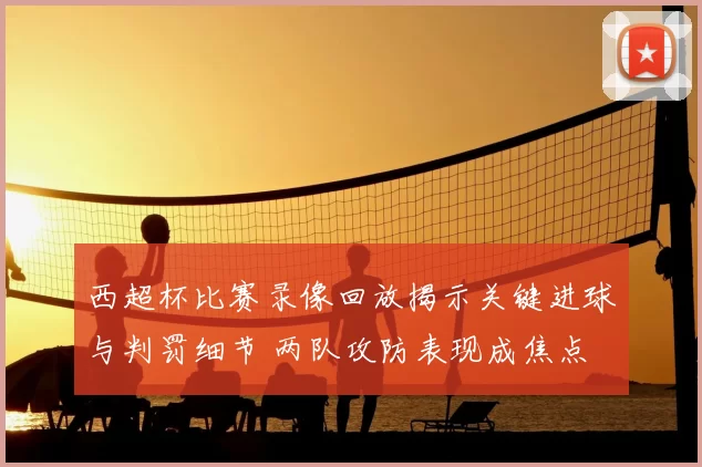 西超杯比赛录像回放揭示关键进球与判罚细节 两队攻防表现成焦点
