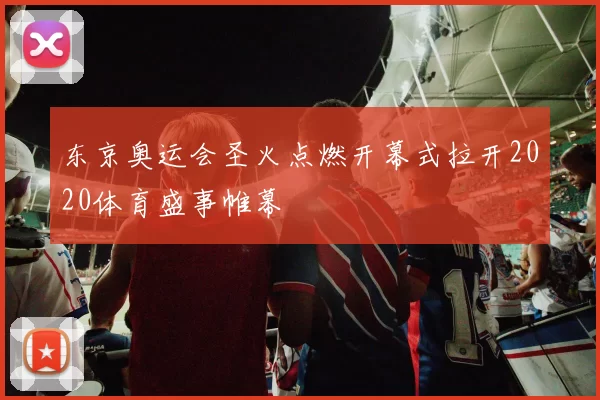 东京奥运会圣火点燃开幕式拉开2020体育盛事帷幕