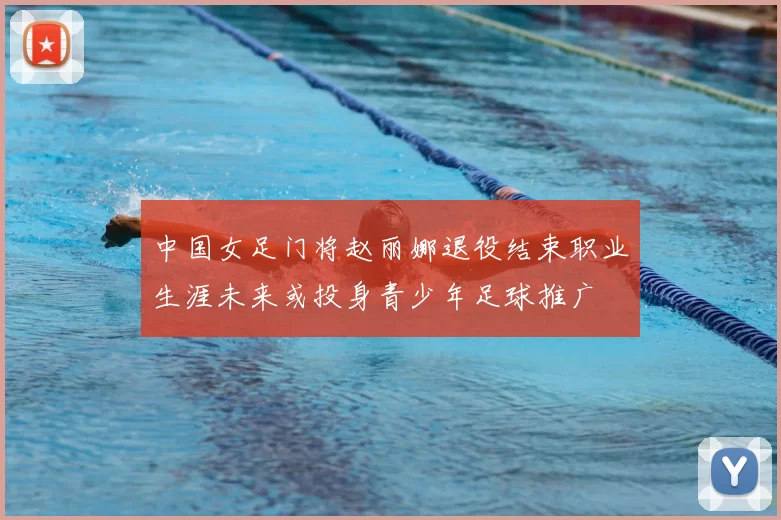中国女足门将赵丽娜退役结束职业生涯未来或投身青少年足球推广