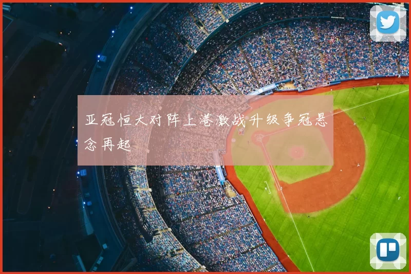亚冠恒大对阵上港激战升级争冠悬念再起