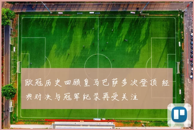 欧冠历史回顾皇马巴萨多次登顶 经典对决与冠军纪录再受关注