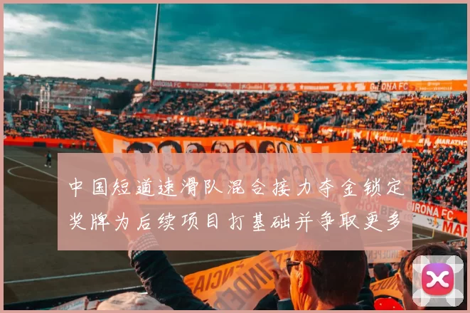 中国短道速滑队混合接力夺金锁定奖牌为后续项目打基础并争取更多突破