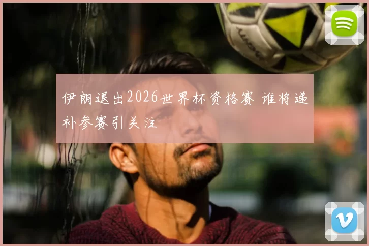 伊朗退出2026世界杯资格赛 谁将递补参赛引关注