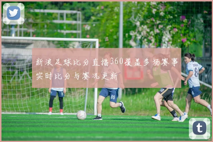 新浪足球比分直播360覆盖多场赛事实时比分与赛况更新