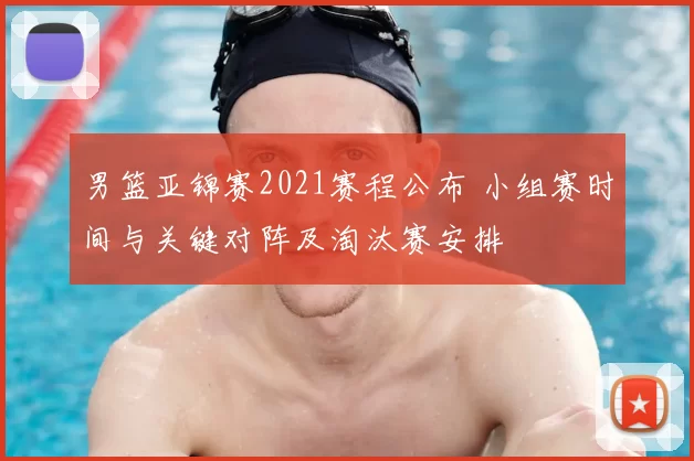 男篮亚锦赛2021赛程公布 小组赛时间与关键对阵及淘汰赛安排